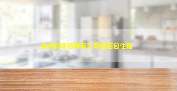 徐州夜场招聘网公司直招包住宿