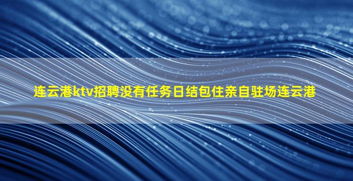 连云港ktv招聘没有任务日结包住亲自驻场连云港